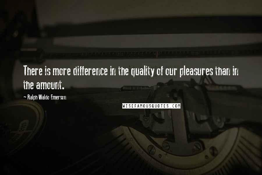 Ralph Waldo Emerson Quotes: There is more difference in the quality of our pleasures than in the amount.