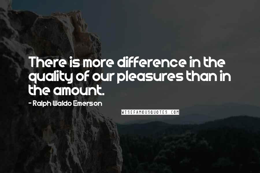 Ralph Waldo Emerson Quotes: There is more difference in the quality of our pleasures than in the amount.