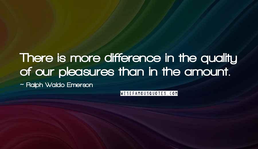 Ralph Waldo Emerson Quotes: There is more difference in the quality of our pleasures than in the amount.