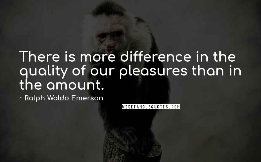 Ralph Waldo Emerson Quotes: There is more difference in the quality of our pleasures than in the amount.