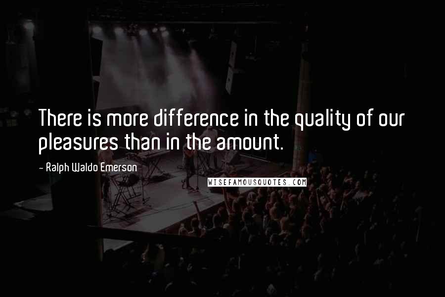 Ralph Waldo Emerson Quotes: There is more difference in the quality of our pleasures than in the amount.
