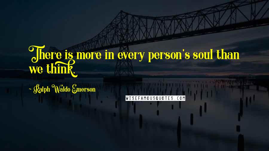 Ralph Waldo Emerson Quotes: There is more in every person's soul than we think.