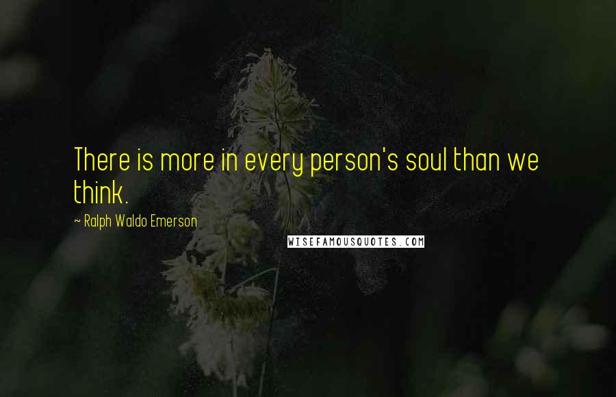 Ralph Waldo Emerson Quotes: There is more in every person's soul than we think.