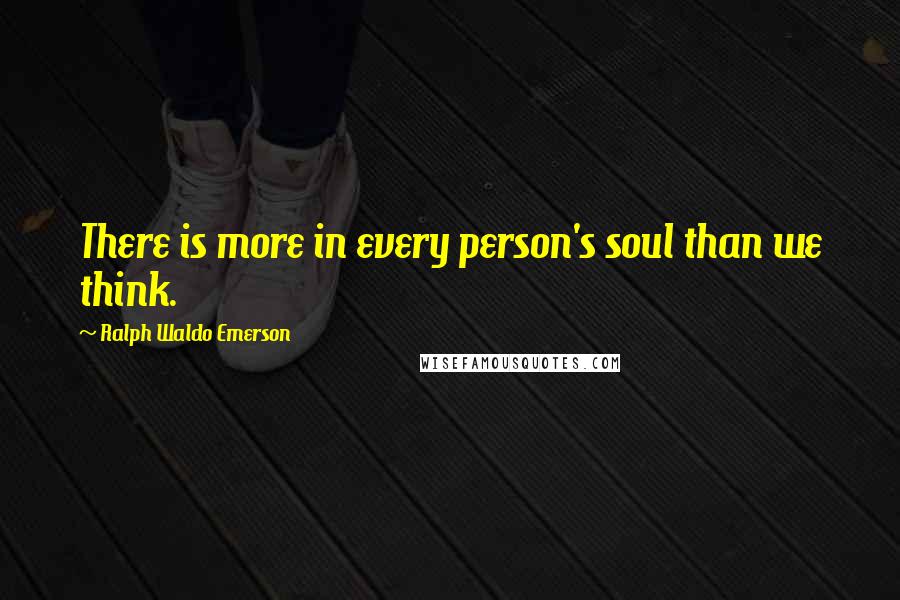 Ralph Waldo Emerson Quotes: There is more in every person's soul than we think.