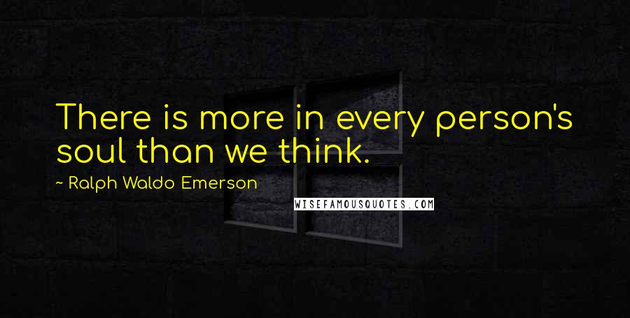 Ralph Waldo Emerson Quotes: There is more in every person's soul than we think.