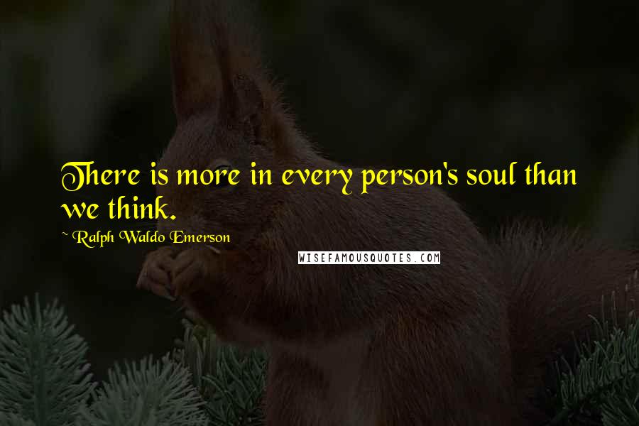 Ralph Waldo Emerson Quotes: There is more in every person's soul than we think.