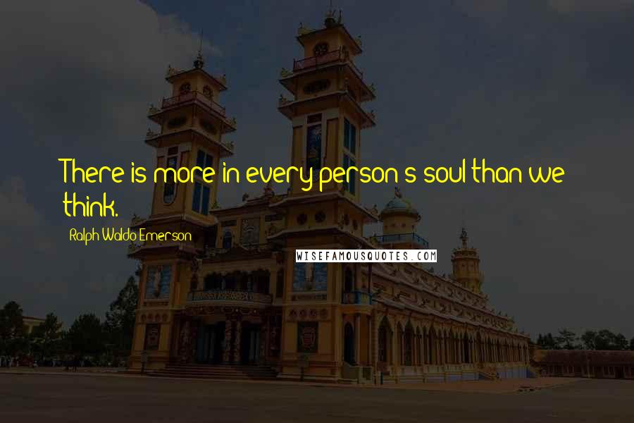 Ralph Waldo Emerson Quotes: There is more in every person's soul than we think.