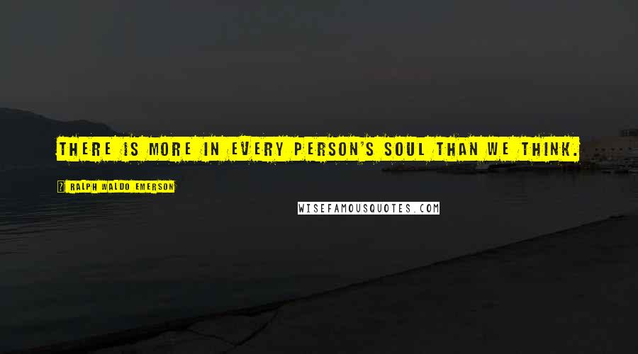 Ralph Waldo Emerson Quotes: There is more in every person's soul than we think.