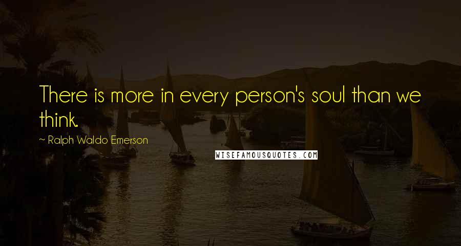 Ralph Waldo Emerson Quotes: There is more in every person's soul than we think.