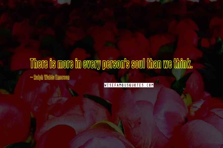 Ralph Waldo Emerson Quotes: There is more in every person's soul than we think.