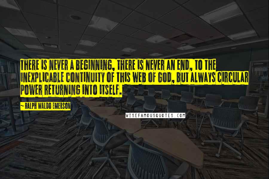 Ralph Waldo Emerson Quotes: There is never a beginning, there is never an end, to the inexplicable continuity of this web of God, but always circular power returning into itself.