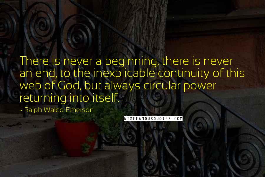 Ralph Waldo Emerson Quotes: There is never a beginning, there is never an end, to the inexplicable continuity of this web of God, but always circular power returning into itself.