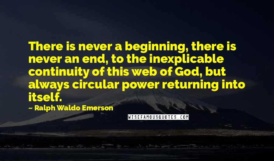 Ralph Waldo Emerson Quotes: There is never a beginning, there is never an end, to the inexplicable continuity of this web of God, but always circular power returning into itself.