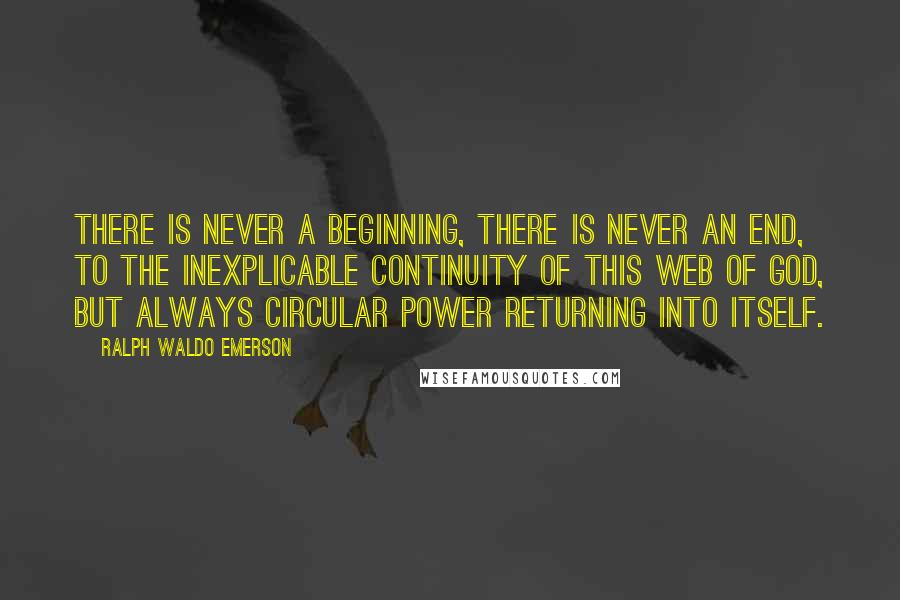 Ralph Waldo Emerson Quotes: There is never a beginning, there is never an end, to the inexplicable continuity of this web of God, but always circular power returning into itself.