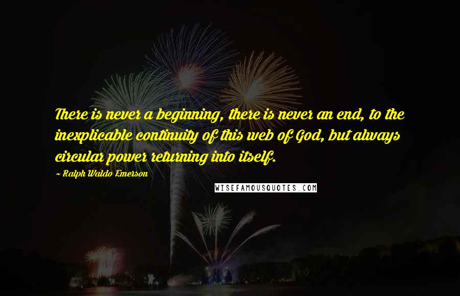 Ralph Waldo Emerson Quotes: There is never a beginning, there is never an end, to the inexplicable continuity of this web of God, but always circular power returning into itself.