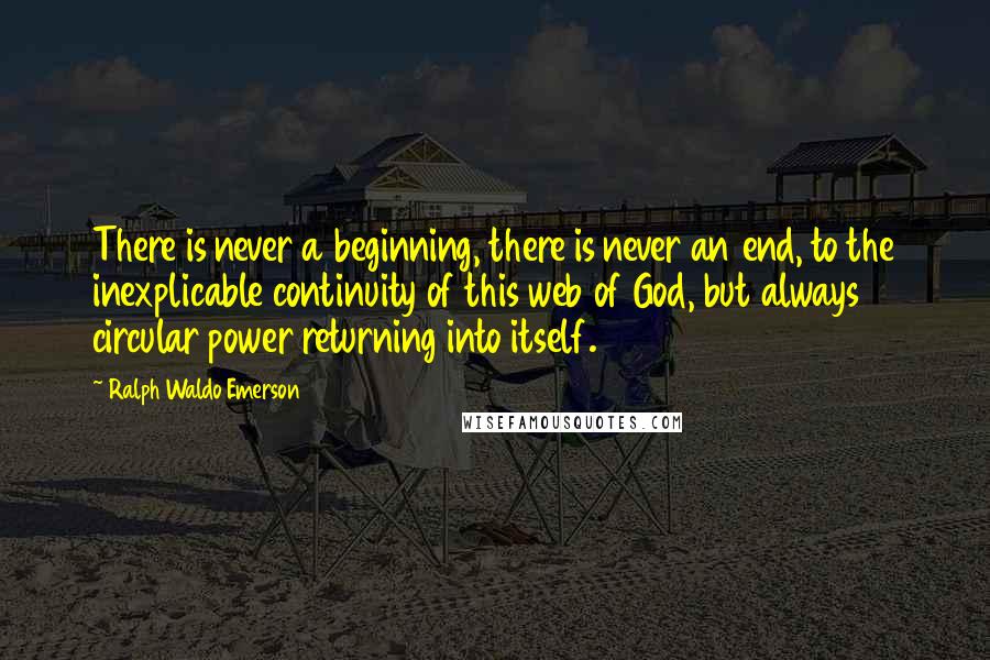 Ralph Waldo Emerson Quotes: There is never a beginning, there is never an end, to the inexplicable continuity of this web of God, but always circular power returning into itself.