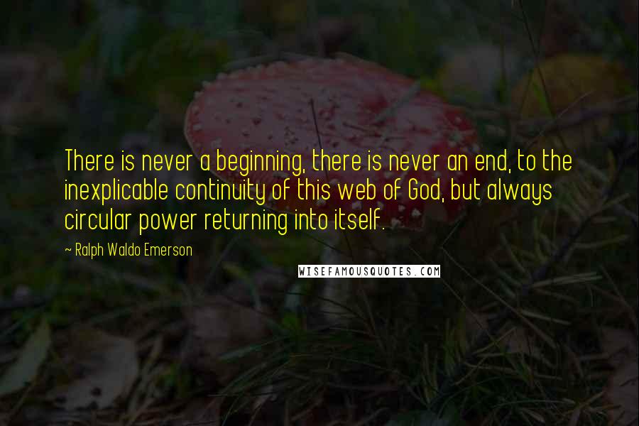 Ralph Waldo Emerson Quotes: There is never a beginning, there is never an end, to the inexplicable continuity of this web of God, but always circular power returning into itself.