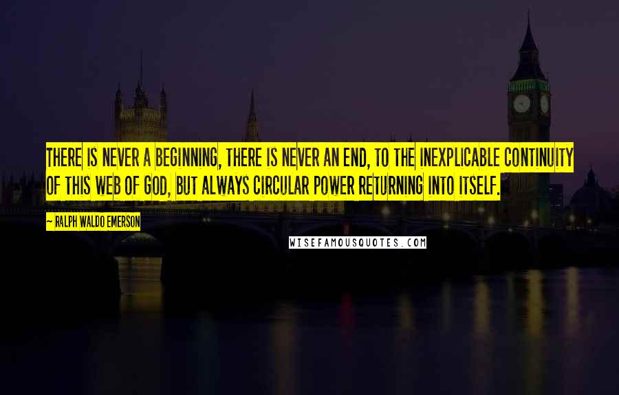 Ralph Waldo Emerson Quotes: There is never a beginning, there is never an end, to the inexplicable continuity of this web of God, but always circular power returning into itself.