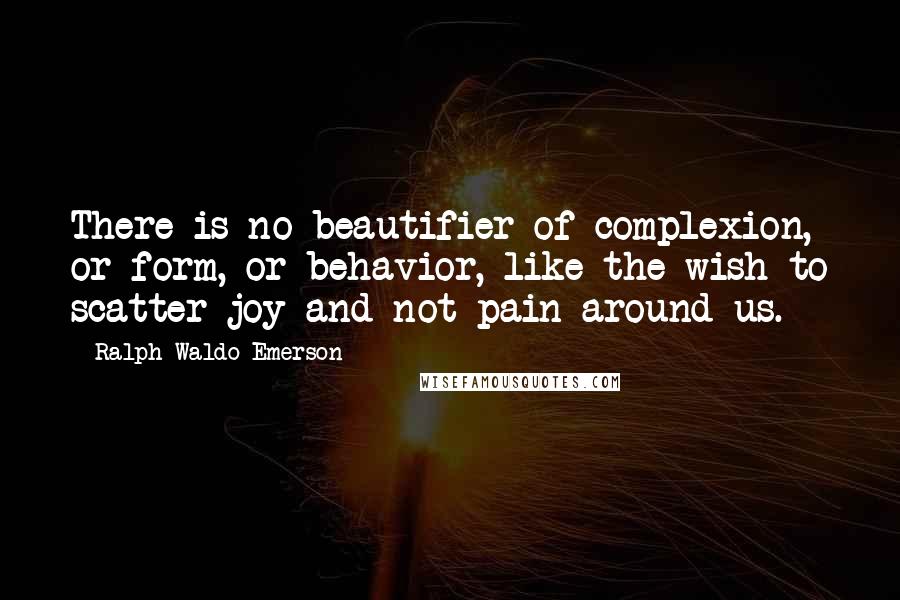 Ralph Waldo Emerson Quotes: There is no beautifier of complexion, or form, or behavior, like the wish to scatter joy and not pain around us.