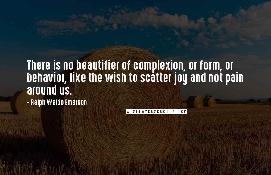 Ralph Waldo Emerson Quotes: There is no beautifier of complexion, or form, or behavior, like the wish to scatter joy and not pain around us.