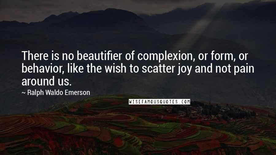 Ralph Waldo Emerson Quotes: There is no beautifier of complexion, or form, or behavior, like the wish to scatter joy and not pain around us.