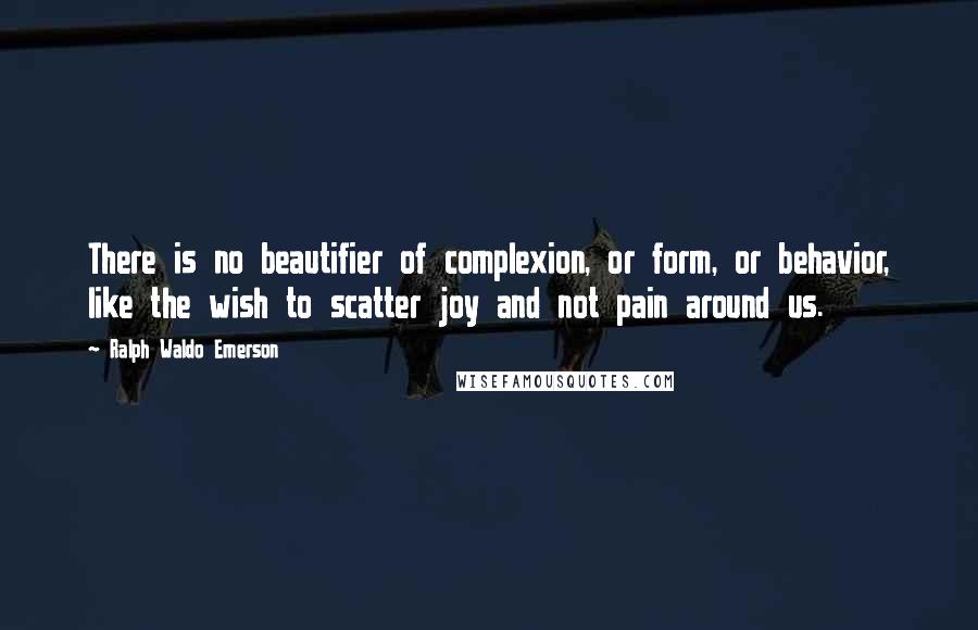 Ralph Waldo Emerson Quotes: There is no beautifier of complexion, or form, or behavior, like the wish to scatter joy and not pain around us.