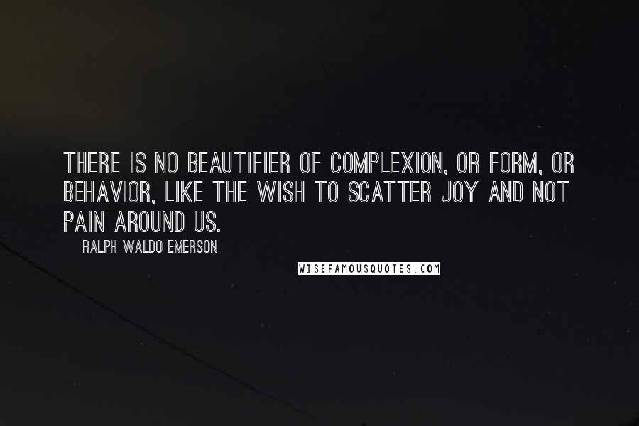 Ralph Waldo Emerson Quotes: There is no beautifier of complexion, or form, or behavior, like the wish to scatter joy and not pain around us.