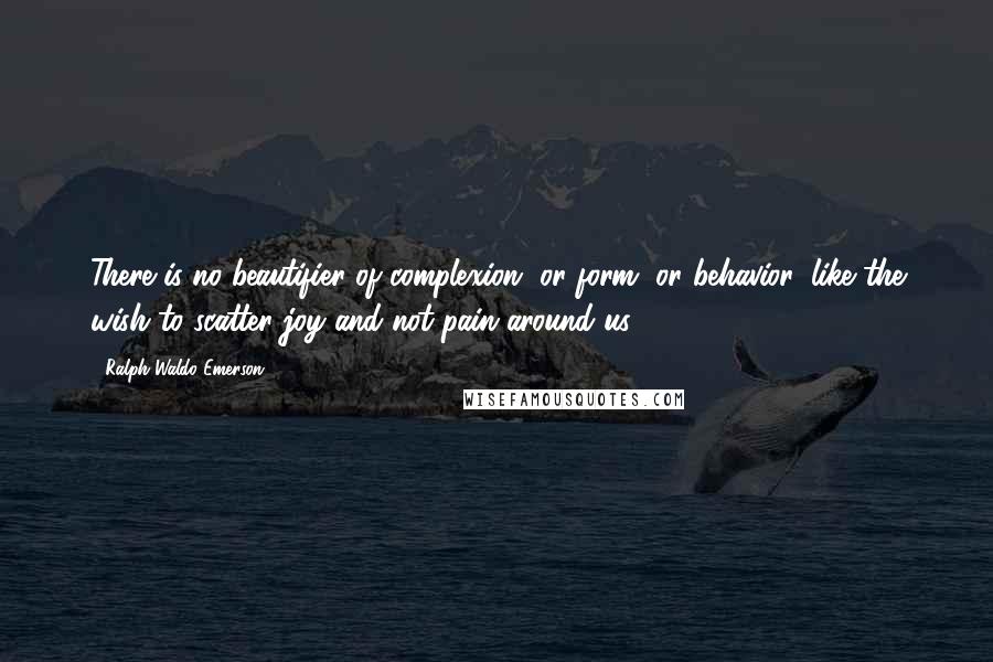 Ralph Waldo Emerson Quotes: There is no beautifier of complexion, or form, or behavior, like the wish to scatter joy and not pain around us.