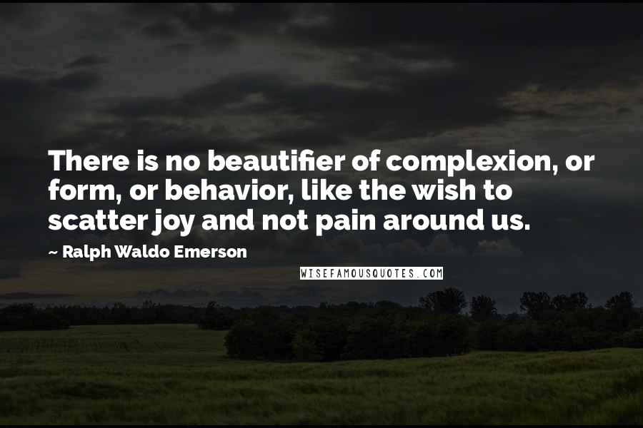 Ralph Waldo Emerson Quotes: There is no beautifier of complexion, or form, or behavior, like the wish to scatter joy and not pain around us.