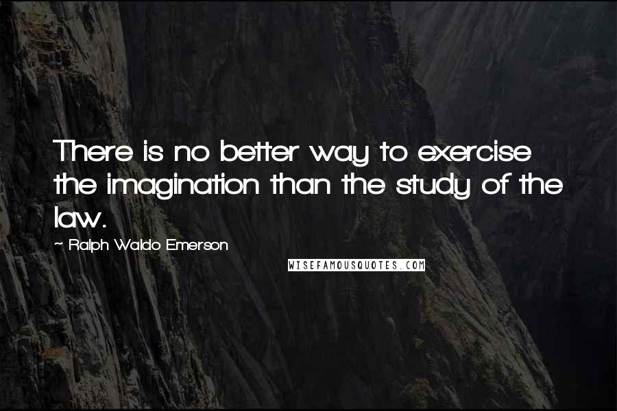 Ralph Waldo Emerson Quotes: There is no better way to exercise the imagination than the study of the law.