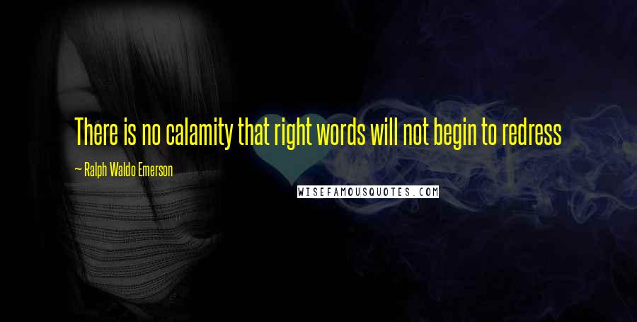 Ralph Waldo Emerson Quotes: There is no calamity that right words will not begin to redress