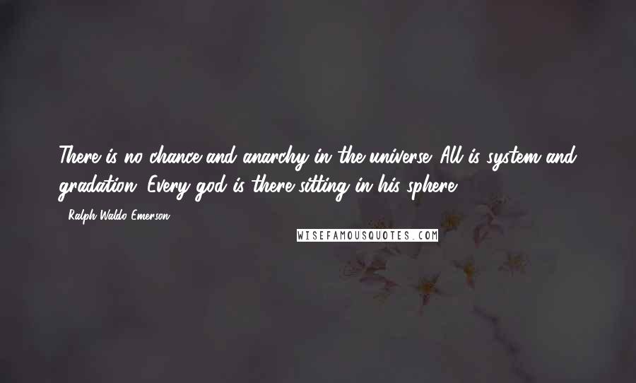 Ralph Waldo Emerson Quotes: There is no chance and anarchy in the universe. All is system and gradation. Every god is there sitting in his sphere.