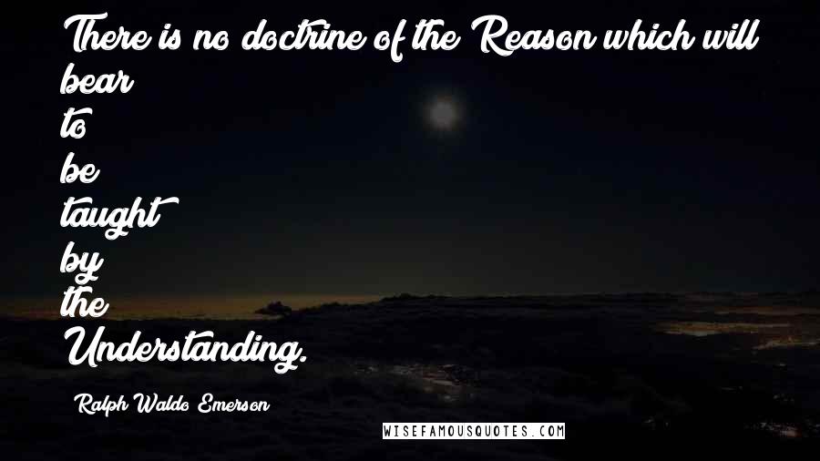 Ralph Waldo Emerson Quotes: There is no doctrine of the Reason which will bear to be taught by the Understanding.