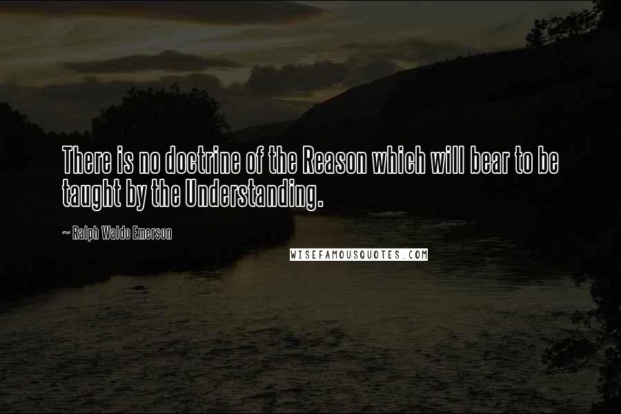Ralph Waldo Emerson Quotes: There is no doctrine of the Reason which will bear to be taught by the Understanding.