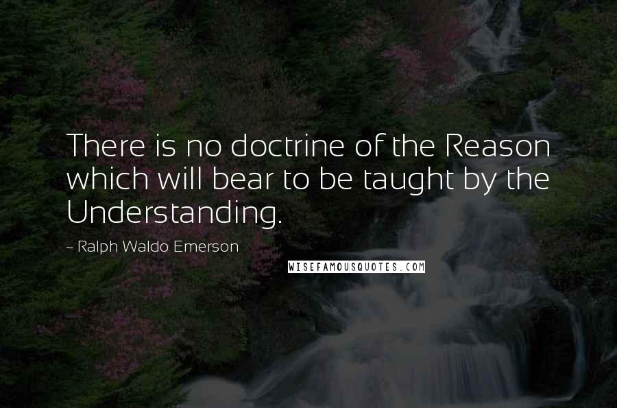 Ralph Waldo Emerson Quotes: There is no doctrine of the Reason which will bear to be taught by the Understanding.