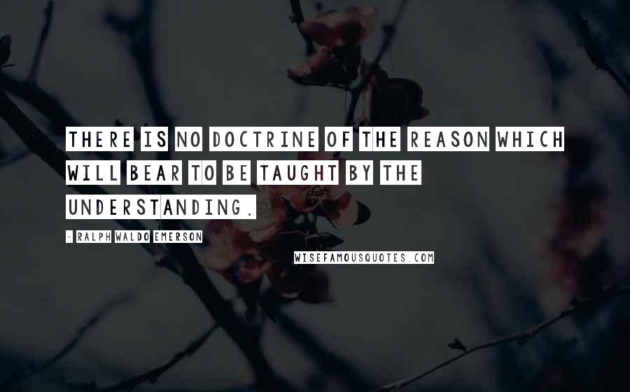 Ralph Waldo Emerson Quotes: There is no doctrine of the Reason which will bear to be taught by the Understanding.