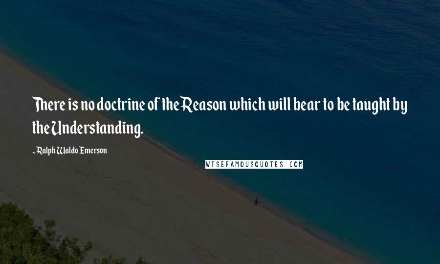 Ralph Waldo Emerson Quotes: There is no doctrine of the Reason which will bear to be taught by the Understanding.