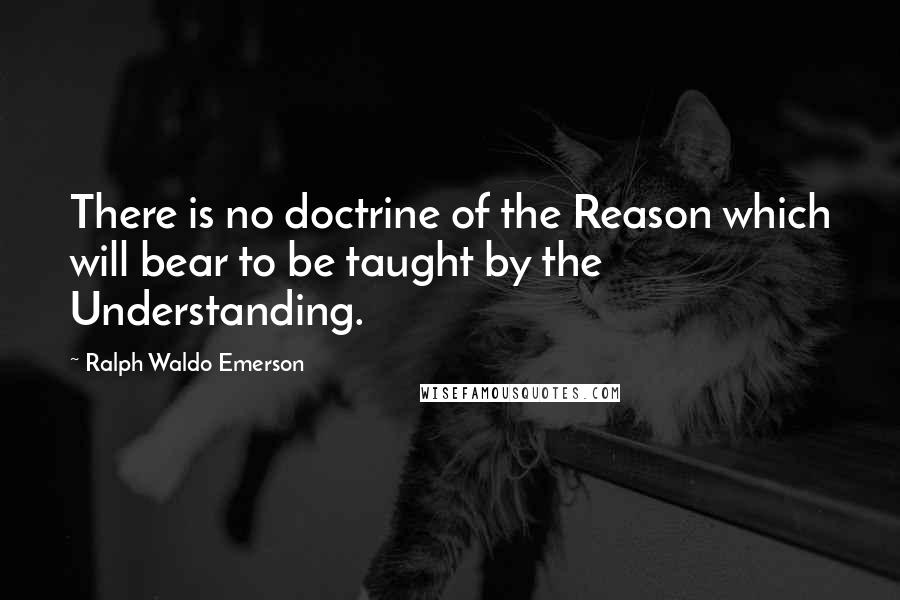 Ralph Waldo Emerson Quotes: There is no doctrine of the Reason which will bear to be taught by the Understanding.
