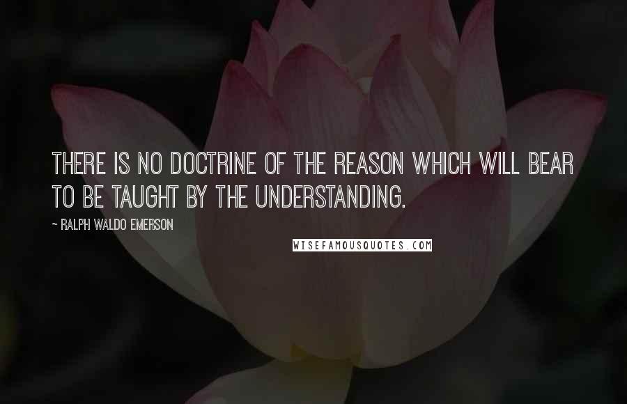 Ralph Waldo Emerson Quotes: There is no doctrine of the Reason which will bear to be taught by the Understanding.