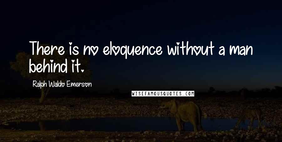 Ralph Waldo Emerson Quotes: There is no eloquence without a man behind it.