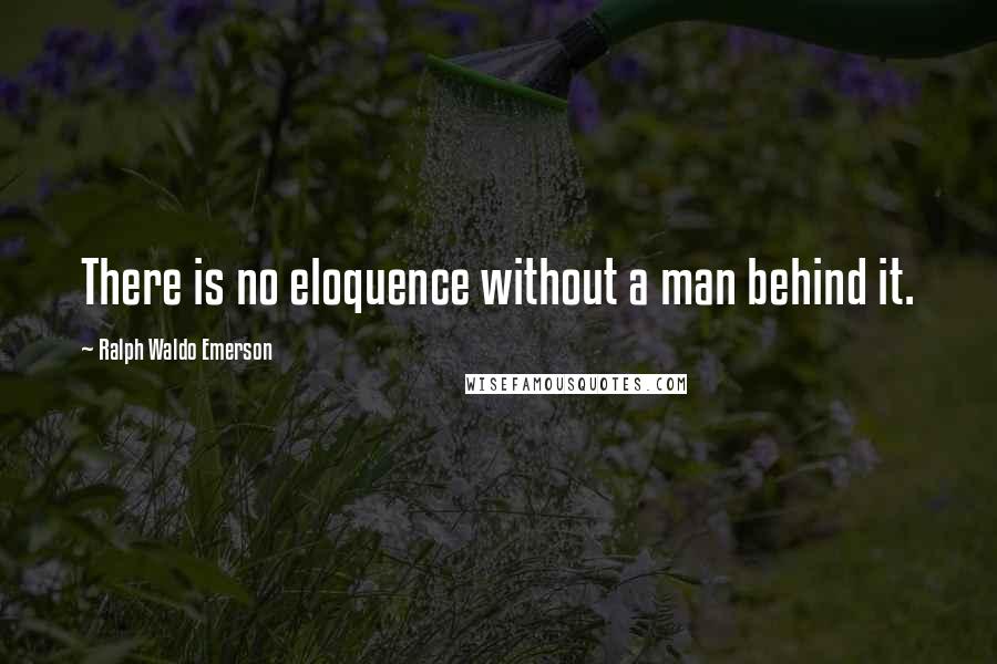 Ralph Waldo Emerson Quotes: There is no eloquence without a man behind it.