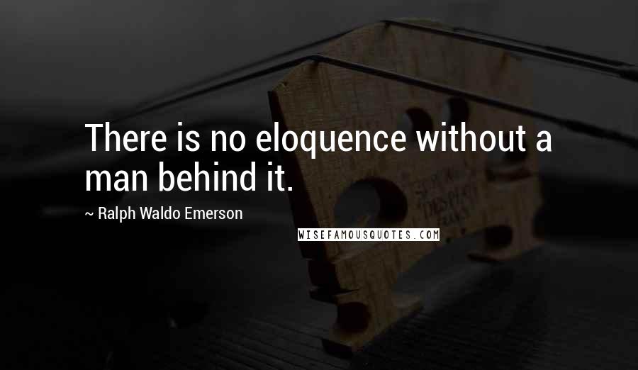 Ralph Waldo Emerson Quotes: There is no eloquence without a man behind it.