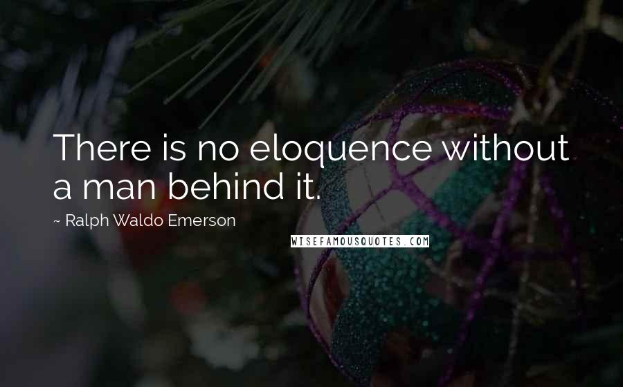 Ralph Waldo Emerson Quotes: There is no eloquence without a man behind it.