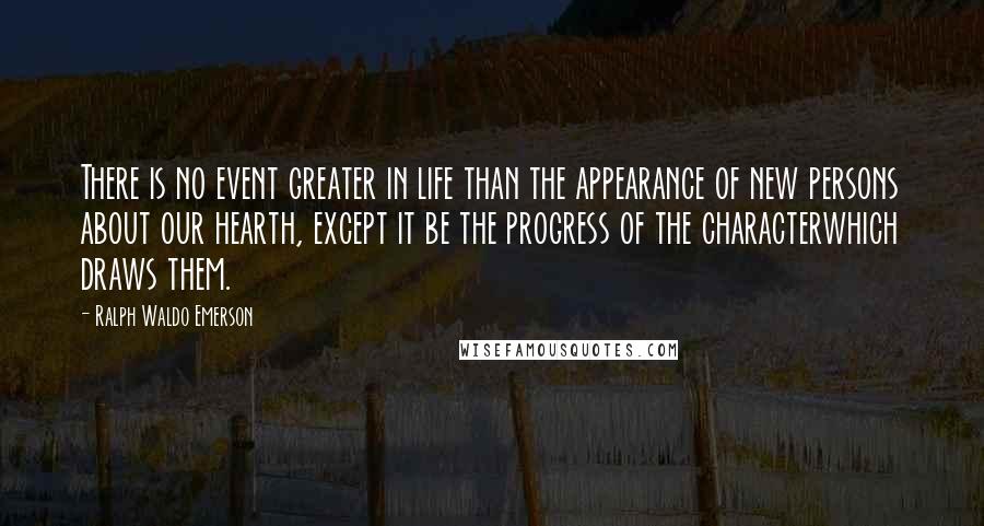 Ralph Waldo Emerson Quotes: There is no event greater in life than the appearance of new persons about our hearth, except it be the progress of the characterwhich draws them.
