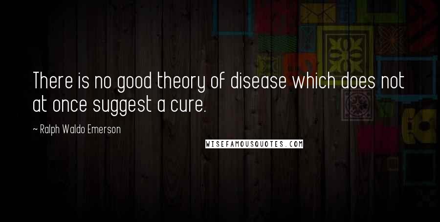 Ralph Waldo Emerson Quotes: There is no good theory of disease which does not at once suggest a cure.