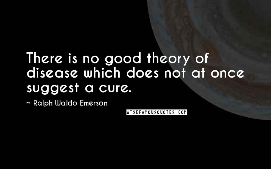 Ralph Waldo Emerson Quotes: There is no good theory of disease which does not at once suggest a cure.