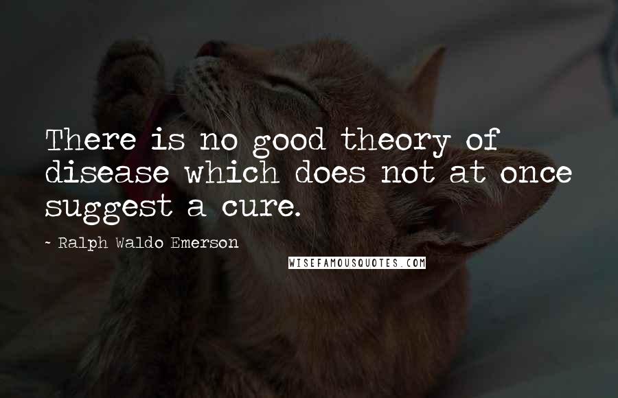 Ralph Waldo Emerson Quotes: There is no good theory of disease which does not at once suggest a cure.
