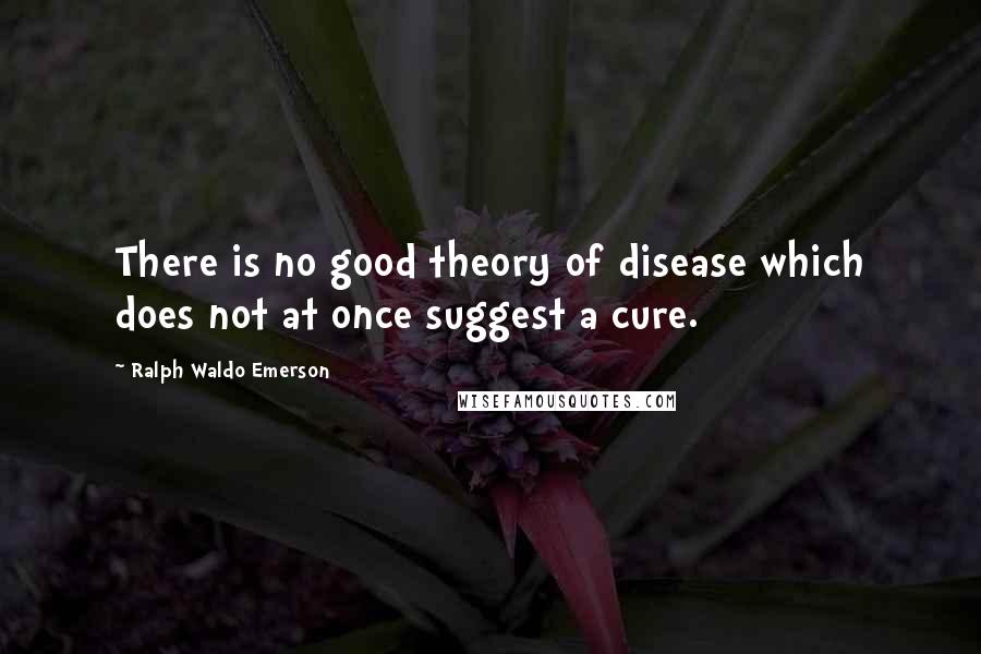 Ralph Waldo Emerson Quotes: There is no good theory of disease which does not at once suggest a cure.