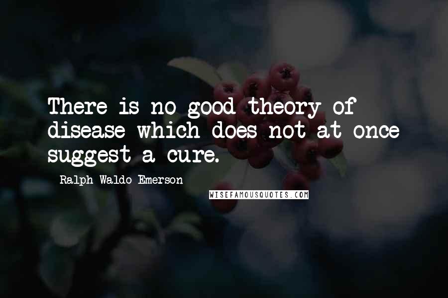 Ralph Waldo Emerson Quotes: There is no good theory of disease which does not at once suggest a cure.