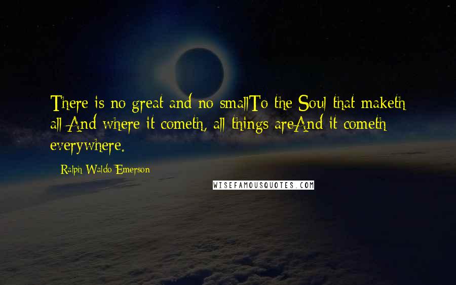 Ralph Waldo Emerson Quotes: There is no great and no smallTo the Soul that maketh all:And where it cometh, all things areAnd it cometh everywhere.